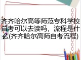 齐齐哈尔高等师范专科学校自考可以去读吗，流程是什么(齐齐哈尔高师自考流程)