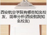西安航空学院有哪些知名校友，简单分析(西安航院知名校友)