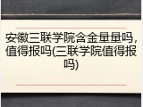 安徽三联学院含金量量吗，值得报吗(三联学院值得报吗)