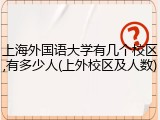 上海外国语大学有几个校区,有多少人(上外校区及人数)