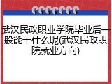 武汉民政职业学院毕业后一般能干什么呢(武汉民政职院就业方向)