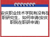 安庆职业技术学院有没有在职研究生，如何申请(安庆职院在职研申请)