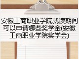 安徽工商职业学院就读期间可以申请哪些奖学金(安徽工商职业学院奖学金)