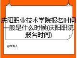 庆阳职业技术学院报名时间一般是什么时候(庆阳职院报名时间)