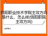 信阳职业技术学院主攻方向是什么，怎么样(信阳职院主攻方向)