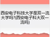 西安电子科技大学是双一流大学吗?(西安电子科大双一流吗)