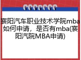 襄阳汽车职业技术学院mba如何申请，是否有mba(襄阳汽院MBA申请)