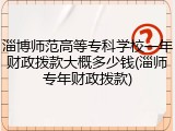 淄博师范高等专科学校一年财政拨款大概多少钱(淄师专年财政拨款)