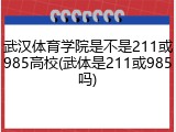 武汉体育学院是不是211或985高校(武体是211或985吗)