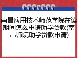南昌应用技术师范学院在读期间怎么申请助学贷款(南昌师院助学贷款申请)