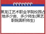 黑龙江艺术职业学院校园占地多少亩，多少师生(黑艺职院面积师生)