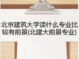 北京建筑大学读什么专业比较有前景(北建大前景专业)