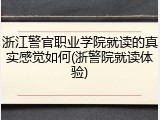 浙江警官职业学院就读的真实感觉如何(浙警院就读体验)