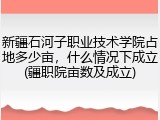 新疆石河子职业技术学院占地多少亩，什么情况下成立(疆职院亩数及成立)