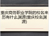 重庆商务职业学院的校名来历有什么渊源(重庆校名渊源)