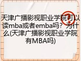 天津广播影视职业学院可以读mba或者emba吗？为什么(天津广播影视职业学院有MBA吗)