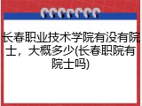 长春职业技术学院有没有院士，大概多少(长春职院有院士吗)