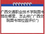 广西交通职业技术学院图书馆在哪里，怎么样("广西交院图书馆位置评价")