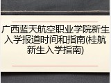 广西蓝天航空职业学院新生入学报道时间和指南(桂航新生入学指南)