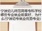 宁波幼儿师范高等专科学校哪些专业就业前景好，为什么(宁波幼专就业优势专业)