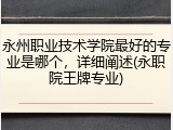 永州职业技术学院最好的专业是哪个，详细阐述(永职院王牌专业)