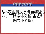吉林农业科技学院有哪些专业，王牌专业分析(吉农科院专业分析)