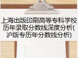 上海出版印刷高等专科学校历年录取分数线深度分析(沪版专历年分数线分析)