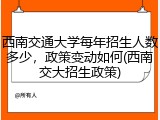 西南交通大学每年招生人数多少，政策变动如何(西南交大招生政策)