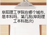 阜阳理工学院在哪个城市，是本科吗，第几批(阜阳理工本科批次)