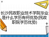 长沙民政职业技术学院毕业是什么学历有何优势(民政职院学历优势)