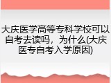 大庆医学高等专科学校可以自考去读吗，为什么(大庆医专自考入学原因)