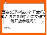 西安文理学院对外开放吗，能否进去参观("西安文理学院开放参观吗")