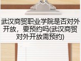 武汉商贸职业学院是否对外开放，要预约吗(武汉商贸对外开放需预约)