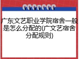 广东文艺职业学院宿舍一般是怎么分配的(广文艺宿舍分配规则)