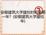 安徽建筑大学建校时间是哪一年？(安徽建筑大学建校年)