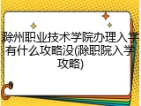 滁州职业技术学院办理入学有什么攻略没(滁职院入学攻略)
