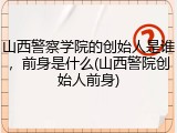 山西警察学院的创始人是谁，前身是什么(山西警院创始人前身)