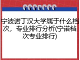 宁波诺丁汉大学属于什么档次，专业排行分析(宁诺档次专业排行)