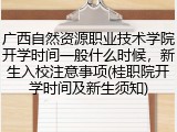 广西自然资源职业技术学院开学时间一般什么时候，新生入校注意事项(桂职院开学时间及新生须知)