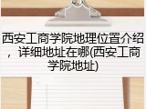 西安工商学院地理位置介绍，详细地址在哪(西安工商学院地址)