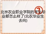 北京农业职业学院的学生毕业都怎么样了(北农毕业生去向)