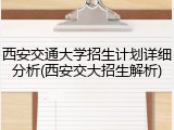 西安交通大学招生计划详细分析(西安交大招生解析)