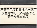 石河子工程职业技术学院可以专升本吗，如何操作(石河子专升本流程)
