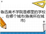 鲁迅美术学院是哪里的学校，在哪个城市(鲁美所在城市)