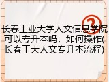 长春工业大学人文信息学院可以专升本吗，如何操作(长春工大人文专升本流程)