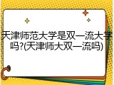 天津师范大学是双一流大学吗?(天津师大双一流吗)