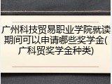 广州科技贸易职业学院就读期间可以申请哪些奖学金(广科贸奖学金种类)