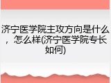 济宁医学院主攻方向是什么，怎么样(济宁医学院专长如何)