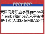 天津商务职业学院有mba吗？emba和mba的入学条件是什么(天津职院MBA条件)