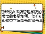 成都银杏酒店管理学院的图书馆藏书量如何，简介(成都银杏学院图书馆藏书量)